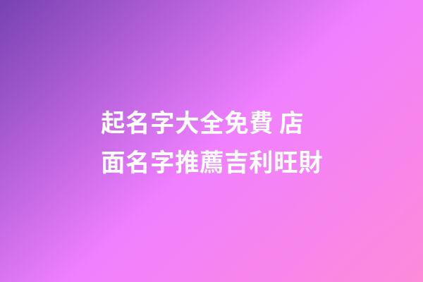 起名字大全免費 店面名字推薦吉利旺財